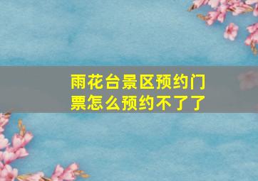 雨花台景区预约门票怎么预约不了了