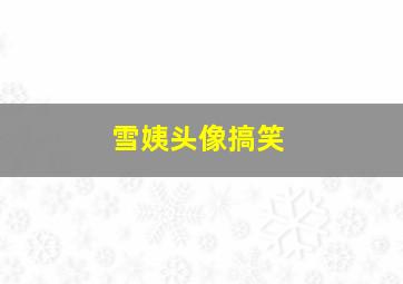 雪姨头像搞笑