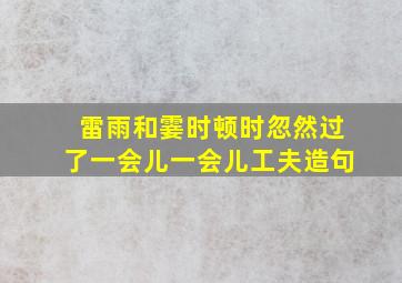 雷雨和霎时顿时忽然过了一会儿一会儿工夫造句