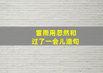 雷雨用忽然和过了一会儿造句