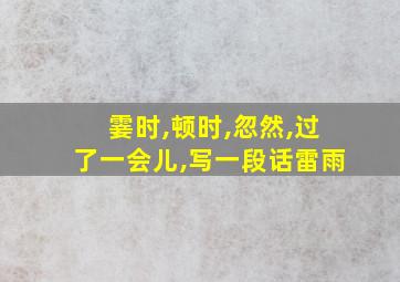 霎时,顿时,忽然,过了一会儿,写一段话雷雨