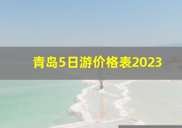 青岛5日游价格表2023