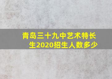 青岛三十九中艺术特长生2020招生人数多少