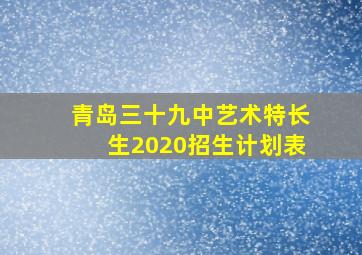 青岛三十九中艺术特长生2020招生计划表