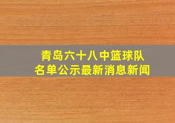 青岛六十八中篮球队名单公示最新消息新闻