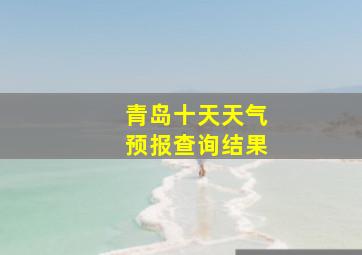 青岛十天天气预报查询结果