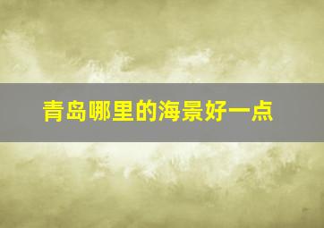 青岛哪里的海景好一点