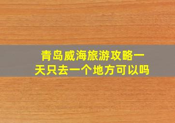 青岛威海旅游攻略一天只去一个地方可以吗