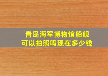 青岛海军博物馆船舰可以拍照吗现在多少钱