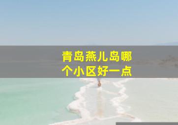 青岛燕儿岛哪个小区好一点