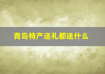 青岛特产送礼都送什么