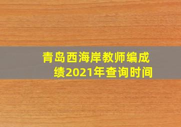 青岛西海岸教师编成绩2021年查询时间