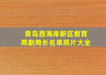 青岛西海岸新区教育局副局长名单照片大全