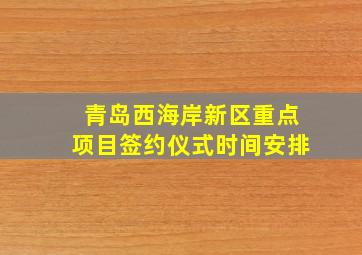 青岛西海岸新区重点项目签约仪式时间安排