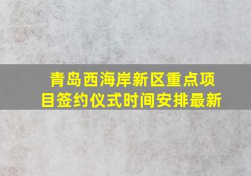 青岛西海岸新区重点项目签约仪式时间安排最新