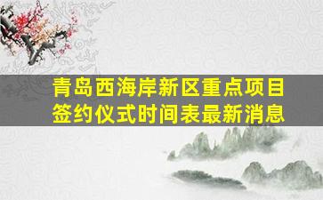 青岛西海岸新区重点项目签约仪式时间表最新消息