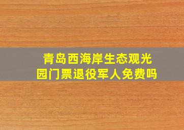 青岛西海岸生态观光园门票退役军人免费吗