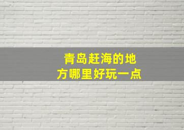 青岛赶海的地方哪里好玩一点