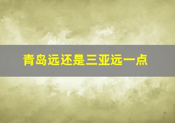 青岛远还是三亚远一点