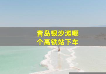 青岛银沙滩哪个高铁站下车