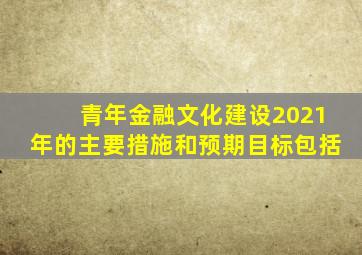 青年金融文化建设2021年的主要措施和预期目标包括