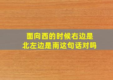 面向西的时候右边是北左边是南这句话对吗