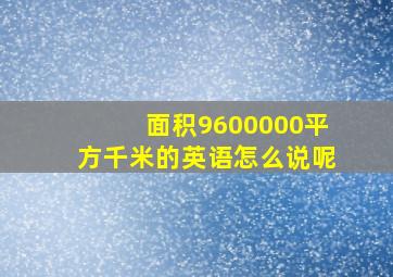 面积9600000平方千米的英语怎么说呢