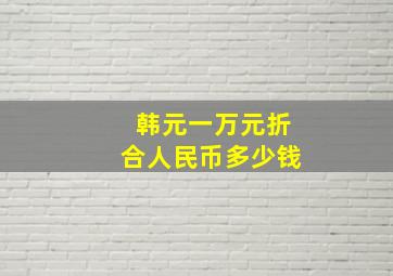 韩元一万元折合人民币多少钱