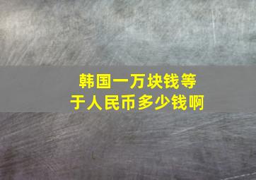 韩国一万块钱等于人民币多少钱啊