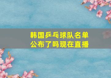 韩国乒乓球队名单公布了吗现在直播