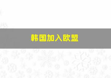 韩国加入欧盟