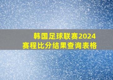 韩国足球联赛2024赛程比分结果查询表格