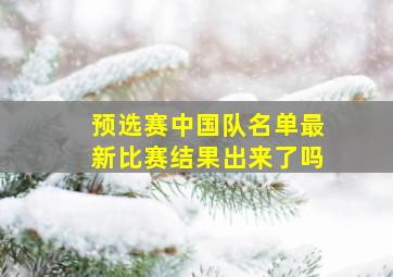 预选赛中国队名单最新比赛结果出来了吗