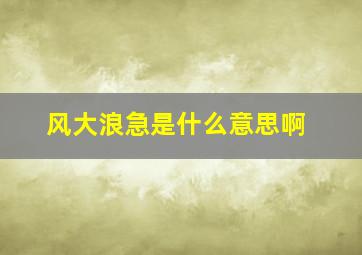 风大浪急是什么意思啊