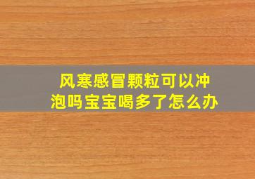 风寒感冒颗粒可以冲泡吗宝宝喝多了怎么办