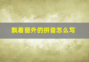 飘着窗外的拼音怎么写