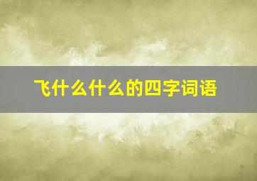 飞什么什么的四字词语