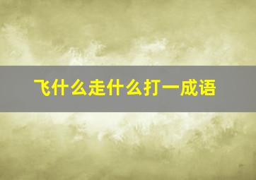 飞什么走什么打一成语