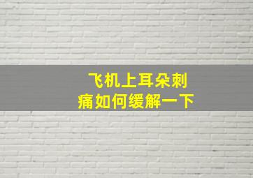 飞机上耳朵刺痛如何缓解一下