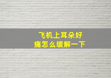 飞机上耳朵好痛怎么缓解一下