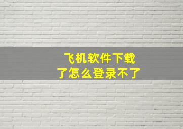 飞机软件下载了怎么登录不了