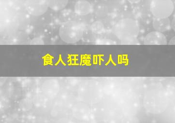 食人狂魔吓人吗