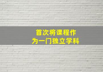 首次将课程作为一门独立学科