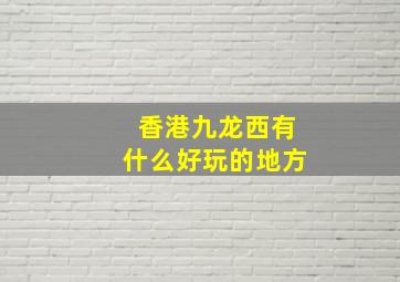 香港九龙西有什么好玩的地方