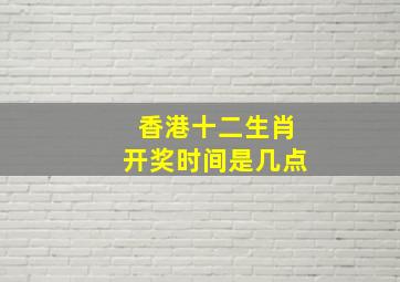 香港十二生肖开奖时间是几点