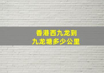 香港西九龙到九龙塘多少公里