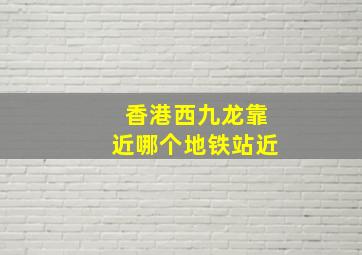 香港西九龙靠近哪个地铁站近