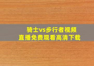 骑士vs步行者视频直播免费观看高清下载