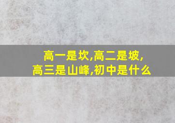 高一是坎,高二是坡,高三是山峰,初中是什么