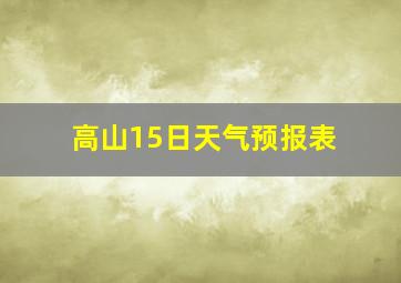 高山15日天气预报表